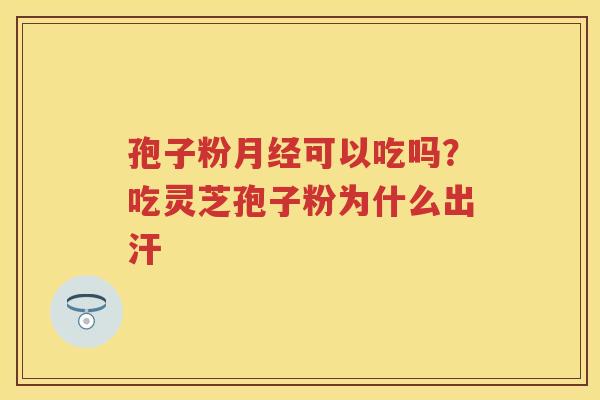 孢子粉可以吃吗？吃灵芝孢子粉为什么出汗
