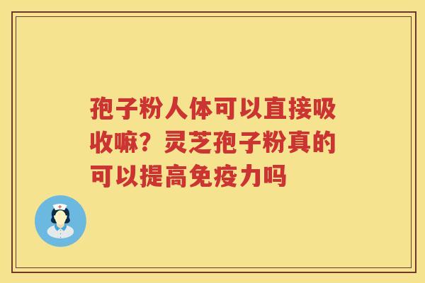 孢子粉人体可以直接吸收嘛?灵芝孢子粉真的可以提高免疫力吗 孢子粉人体可以直接吸收嘛?灵芝孢子粉真的可以提高免疫力吗