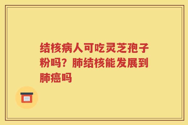 结核人可吃灵芝孢子粉吗？结核能发展到吗