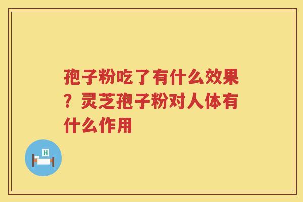 孢子粉吃了有什么效果?灵芝孢子粉对人体有什么作用 孢子粉吃了有什么效果?灵芝孢子粉对人体有什么作用