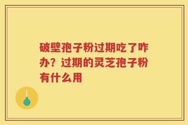 破壁孢子粉过期吃了咋办?过期的灵芝孢子粉有什么用 破壁孢子粉过期吃了咋办?过期的灵芝孢子粉有什么用
