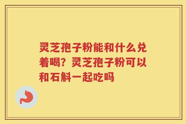 灵芝孢子粉能和什么兑着喝？灵芝孢子粉可以和石斛一起吃吗