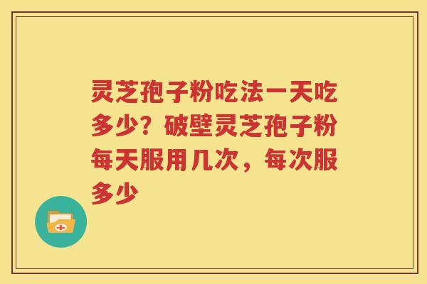 灵芝孢子粉吃法一天吃多少?破壁灵芝孢子粉每天服用几次,每次服多少 灵芝孢子粉吃法一天吃多少?破壁灵芝孢子粉每天服用几次,每次服多少