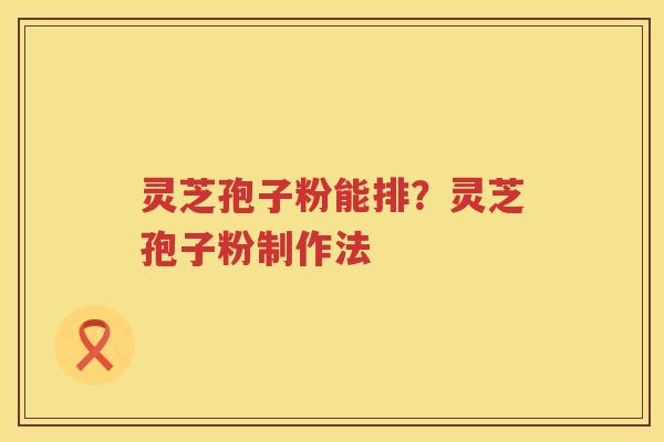 灵芝孢子粉能排?灵芝孢子粉制作法 灵芝孢子粉能排?灵芝孢子粉制作法