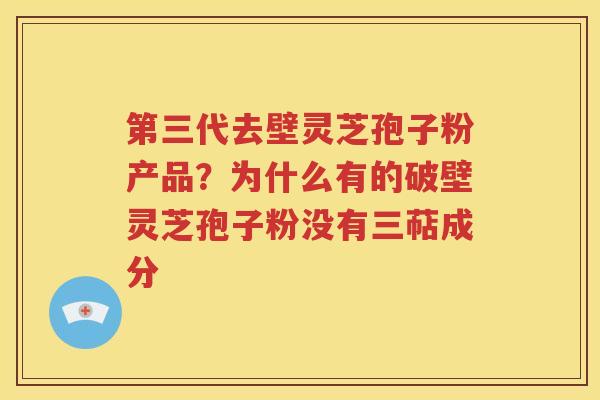 第三代去壁灵芝孢子粉产品?为什么有的破壁灵芝孢子粉没有三萜成分 第三代去壁灵芝孢子粉产品?为什么有的破壁灵芝孢子粉没有三萜成分