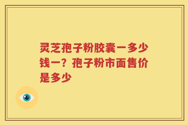 灵芝孢子粉胶囊一多少钱一？孢子粉市面售价是多少