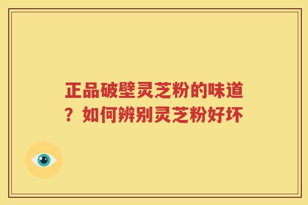 正品破壁灵芝粉的味道？如何辨别灵芝粉好坏
