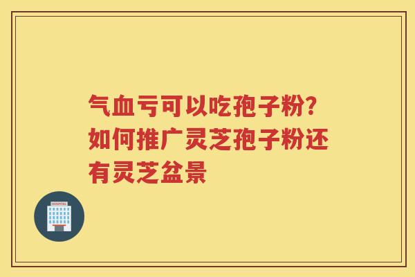 气亏可以吃孢子粉？如何推广灵芝孢子粉还有灵芝盆景