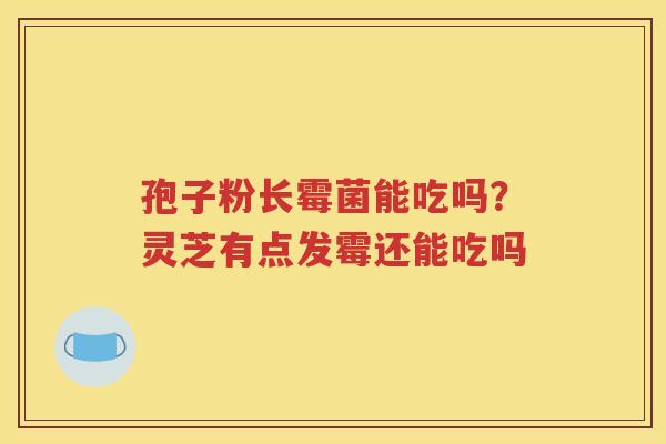 孢子粉长霉菌能吃吗？灵芝有点发霉还能吃吗