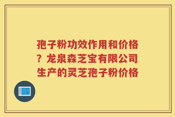 孢子粉功效作用和价格?龙泉森芝宝有限公司生产的灵芝孢子粉价格 孢子粉功效作用和价格?龙泉森芝宝有限公司生产的灵芝孢子粉价格