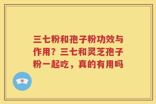 三七粉和孢子粉功效与作用?三七和灵芝孢子粉一起吃,真的有用吗 三七粉和孢子粉功效与作用?三七和灵芝孢子粉一起吃,真的有用吗