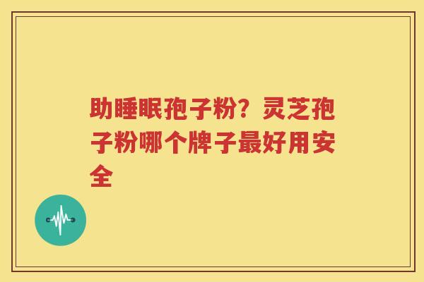助孢子粉？灵芝孢子粉哪个牌子好用安全