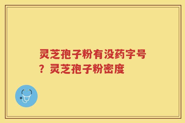 灵芝孢子粉有没药字号?灵芝孢子粉密度 灵芝孢子粉有没药字号?灵芝孢子粉密度