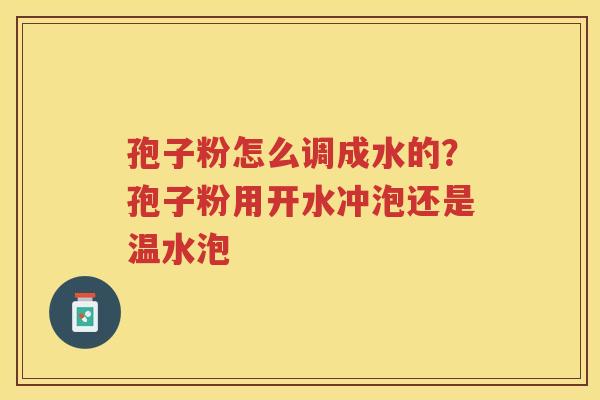 孢子粉怎么调成水的？孢子粉用开水冲泡还是温水泡