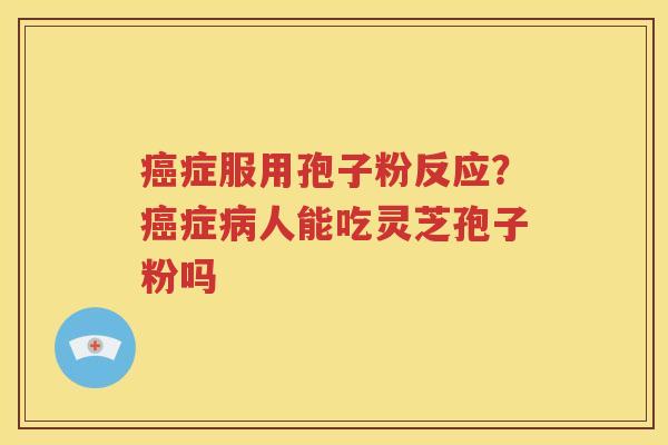 症服用孢子粉反应?症人能吃灵芝孢子粉吗 症服用孢子粉反应?症人能吃灵芝孢子粉吗