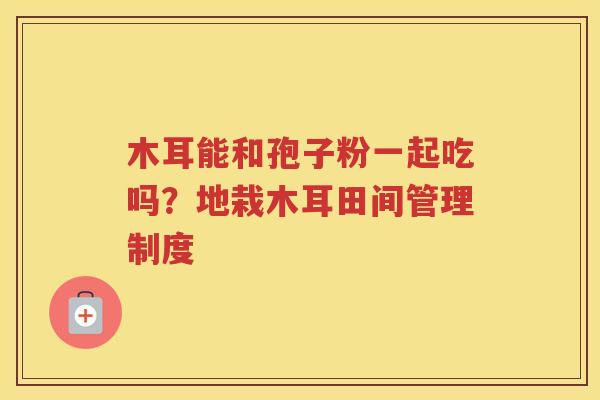木耳能和孢子粉一起吃吗？地栽木耳田间管理制度