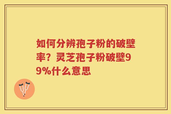 如何分辨孢子粉的破壁率？灵芝孢子粉破壁99%什么意思