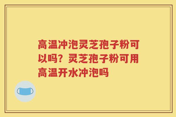 高温冲泡灵芝孢子粉可以吗？灵芝孢子粉可用高温开水冲泡吗