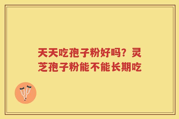 天天吃孢子粉好吗？灵芝孢子粉能不能长期吃