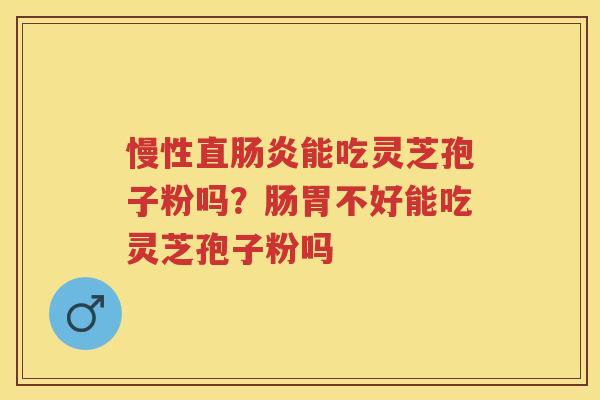 慢性直能吃灵芝孢子粉吗？肠胃不好能吃灵芝孢子粉吗
