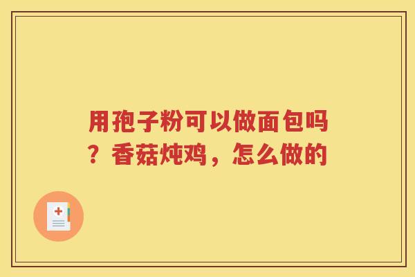 用孢子粉可以做面包吗?香菇炖鸡,怎么做的 用孢子粉可以做面包吗?香菇炖鸡,怎么做的