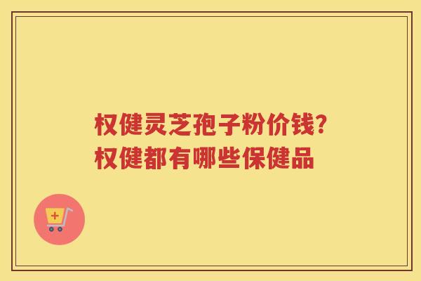 权健灵芝孢子粉价钱？权健都有哪些保健品
