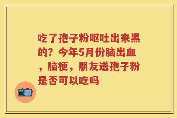 吃了孢子粉出来黑的？今年5月份脑出，脑梗，朋友送孢子粉是否可以吃吗