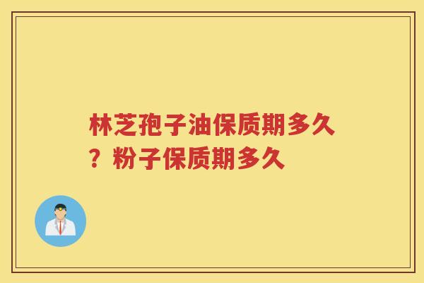 林芝孢子油保质期多久？粉子保质期多久