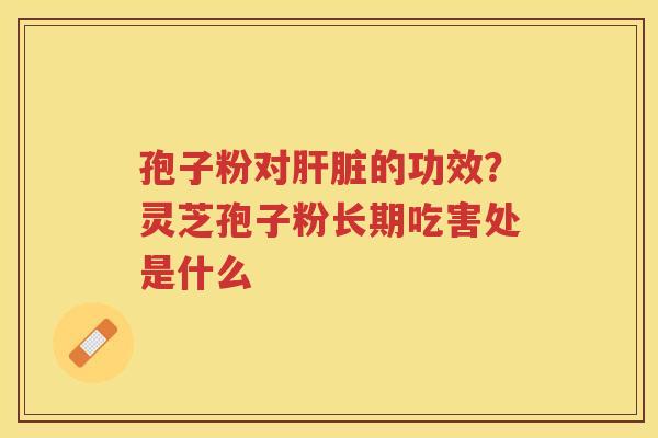 孢子粉对的功效？灵芝孢子粉长期吃害处是什么