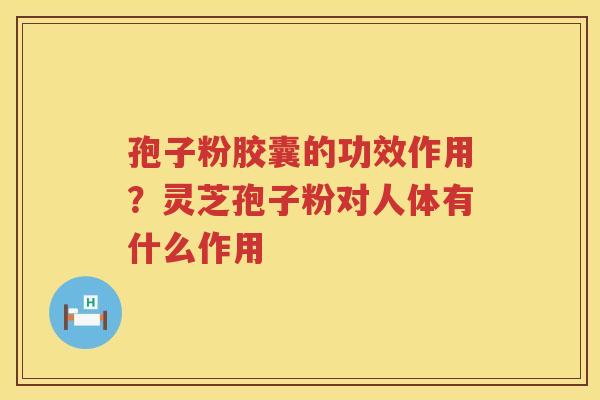 孢子粉胶囊的功效作用？灵芝孢子粉对人体有什么作用