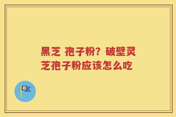 黑芝 孢子粉？破壁灵芝孢子粉应该怎么吃