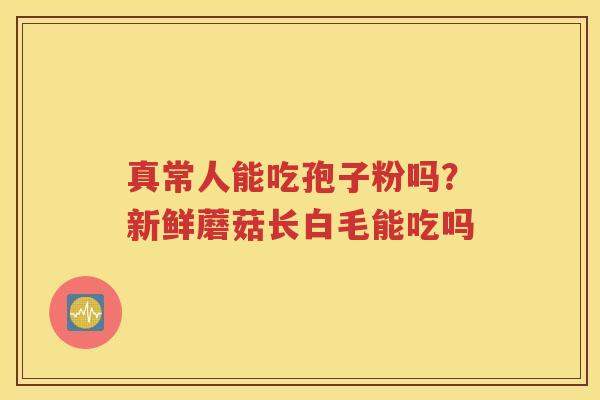 真常人能吃孢子粉吗？新鲜蘑菇长白毛能吃吗