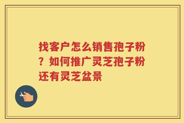 找客户怎么销售孢子粉？如何推广灵芝孢子粉还有灵芝盆景