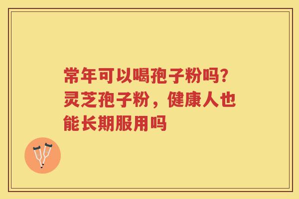 常年可以喝孢子粉吗？灵芝孢子粉，健康人也能长期服用吗