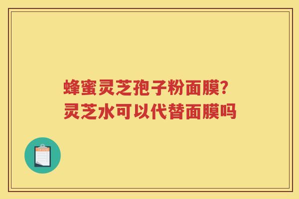 蜂蜜灵芝孢子粉面膜？灵芝水可以代替面膜吗