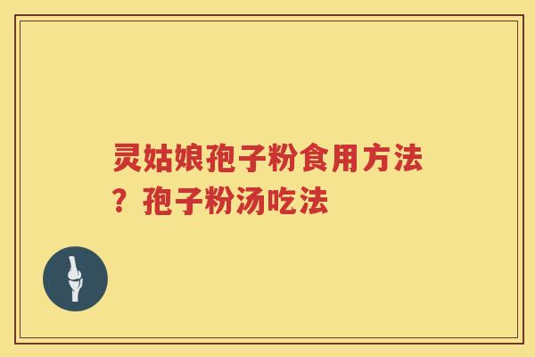 灵姑娘孢子粉食用方法?孢子粉汤吃法 灵姑娘孢子粉食用方法?孢子粉汤吃法
