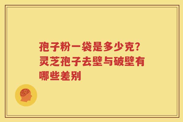 孢子粉一袋是多少克？灵芝孢子去壁与破壁有哪些差别