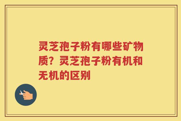 灵芝孢子粉有哪些矿物质？灵芝孢子粉有机和无机的区别