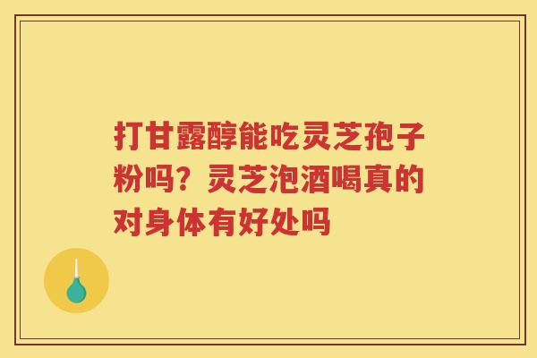 打甘露醇能吃灵芝孢子粉吗？灵芝泡酒喝真的对身体有好处吗
