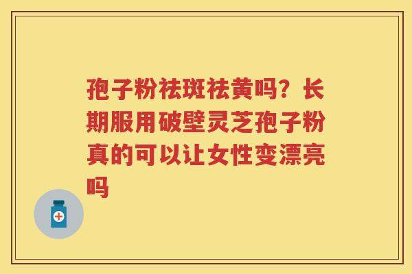 孢子粉祛斑祛黄吗？长期服用破壁灵芝孢子粉真的可以让女性变漂亮吗