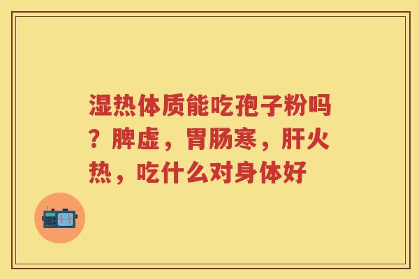 湿热体质能吃孢子粉吗？脾虚，寒，火热，吃什么对身体好
