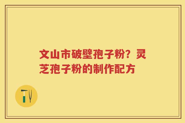 文山市破壁孢子粉？灵芝孢子粉的制作配方