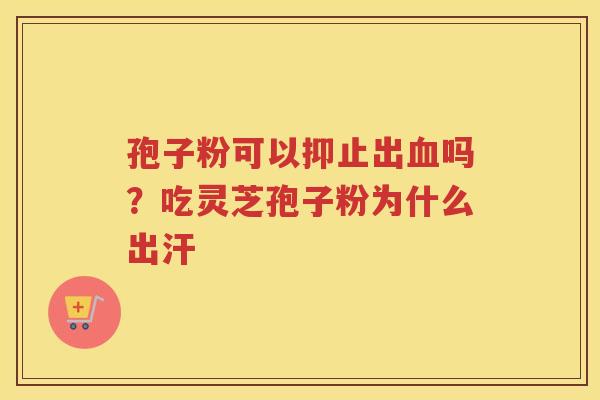 孢子粉可以抑止出吗？吃灵芝孢子粉为什么出汗