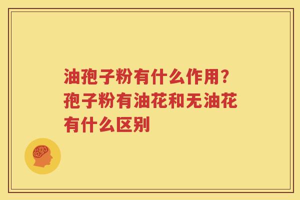 油孢子粉有什么作用？孢子粉有油花和无油花有什么区别