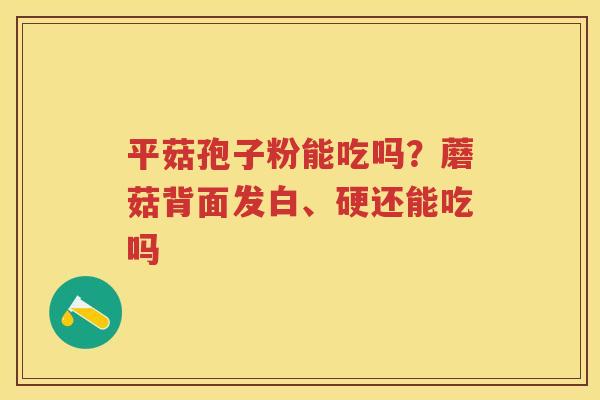 平菇孢子粉能吃吗？蘑菇背面发白、硬还能吃吗