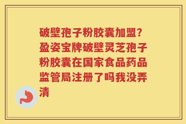 破壁孢子粉胶囊加盟？盈姿宝牌破壁灵芝孢子粉胶囊在国家食品药品监管局注册了吗我没弄清