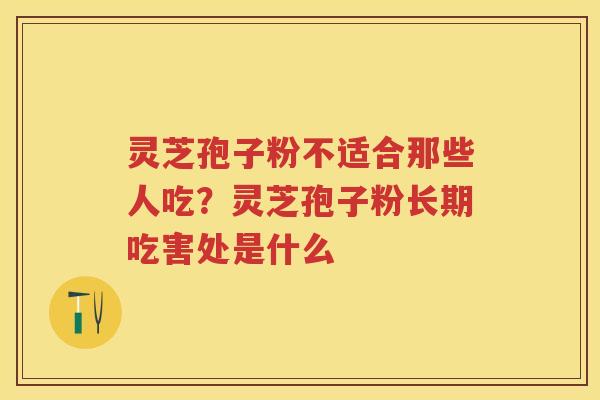 灵芝孢子粉不适合那些人吃？灵芝孢子粉长期吃害处是什么