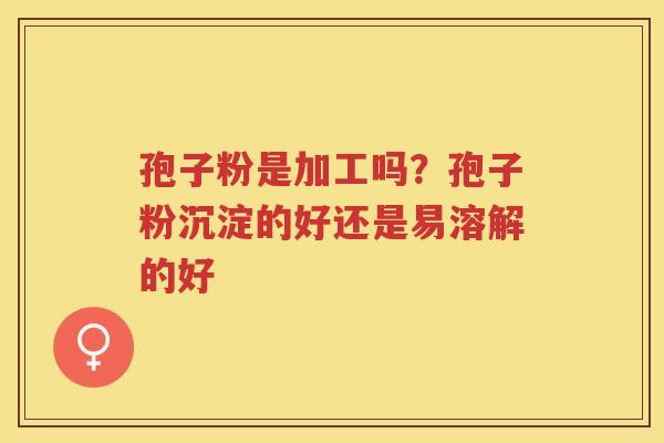 孢子粉是加工吗?孢子粉沉淀的好还是易溶解的好 孢子粉是加工吗?孢子粉沉淀的好还是易溶解的好