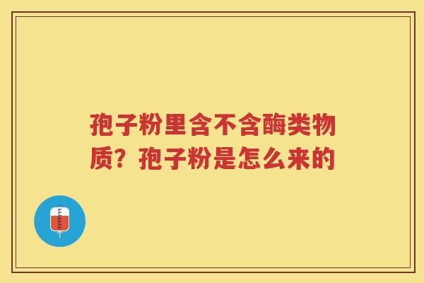 孢子粉里含不含酶类物质？孢子粉是怎么来的