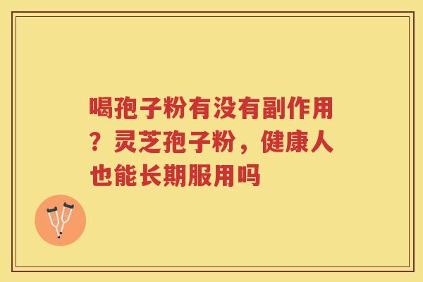 喝孢子粉有没有副作用？灵芝孢子粉，健康人也能长期服用吗
